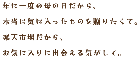 年に一度の母の日だから、本当に気に入ったものを贈りたくて。楽天市場だから、お気に入りに出会える気がして。
