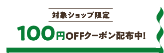 対象ショップ限定 100円OFFクーポン配布中！