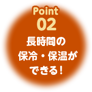 Point02 長時間の保冷・保温ができる！