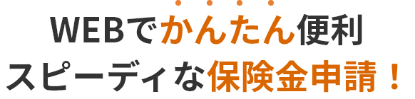 WEBでかんたん便利 スピーディな保険金申請!