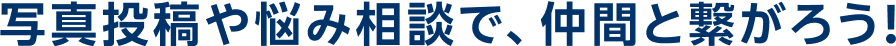 写真投稿や悩み相談で、仲間と繋がろう！