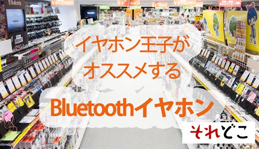 「イヤホン王子」がBluetoothイヤホンを目的別に紹介