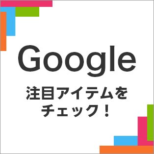 Google 注目アイテムをチェック！
