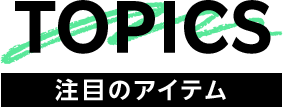 TOPICS 注目のアイテム