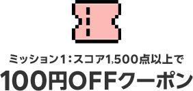 ミッション１：スコア1,500点以上で　100円OFFクーポン