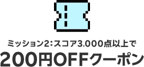 ミッション２：スコア3,000点以上で　200円OFFクーポン