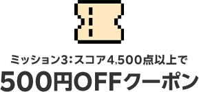 ミッション３：スコア4,500点以上で　500円OFFクーポン