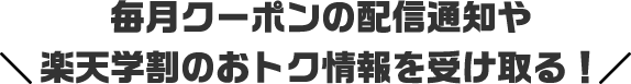 毎月クーポンの配信通知や楽天学割のおトク情報を受け取る!