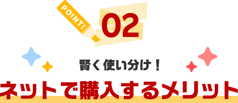 POINT02 賢く使い分け!ネットで購入するメリット
