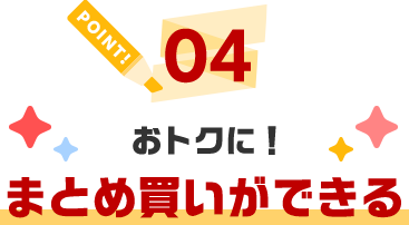 POINT04 おトクに!まとめ買いができる