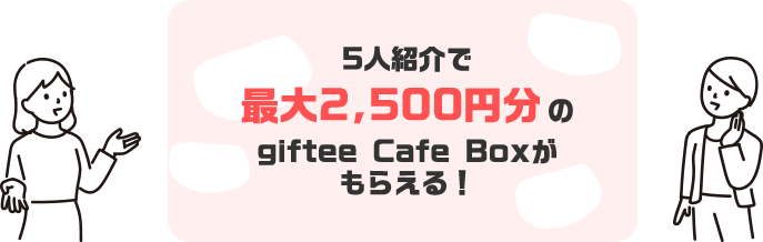 5人紹介で最大2,500円分のgiftee Cafe Boxがもらえる！