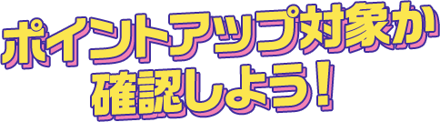 ポイントアップ対象か確認しよう！