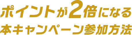 ポイントが2倍になる本キャンペーン参加方法