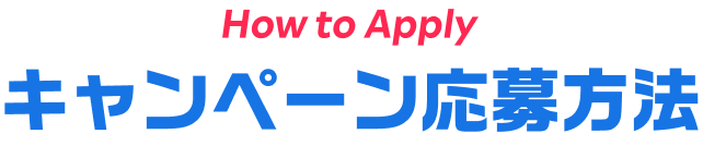 How to Apply キャンペーン応募方法