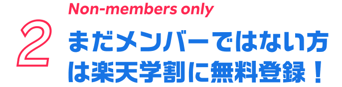 2 Non-members only まだメンバーではない方は楽天学割に無料登録！