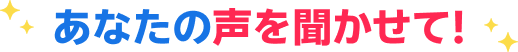 あなたの声を聞かせて!