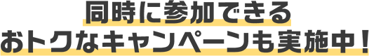 同時に参加できるおトクなキャンペーンも実施中!