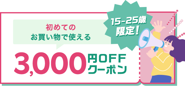 初めてのお買い物で使える 15-25歳限定！ 3,000円OFFクーポン