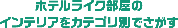ホテルライク部屋のインテリアをカテゴリ別でさがす