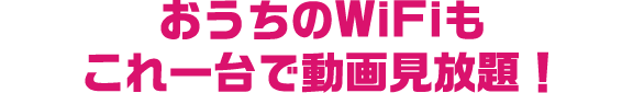 おうちのWiFiもこれ一台で動画見放題！