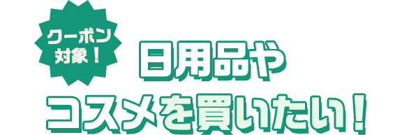 クーポン対象！ 日用品やコスメを買いたい！
