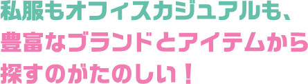 私服もオフィスカジュアルも、豊富なブランドとアイテムから探すのがたのしい！
