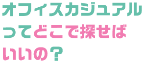 オフィスカジュアルってどこで探せばいいの？