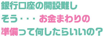 銀行口座の開設難しそう・・・お金まわりの準備って何したらいいの？