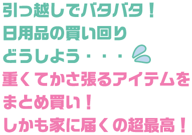 引っ越しでバタバタ！日用品の買い回りどうしよう・・・重くてかさ張るアイテムをまとめ買い！しかも家に届くの超最高！