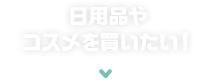 日用品やコスメを買いたい！