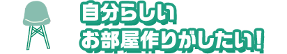 自分らしいお部屋作りがしたい！