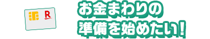 お金まわりの準備を始めたい！