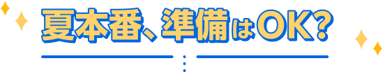 夏本番、準備はOK？