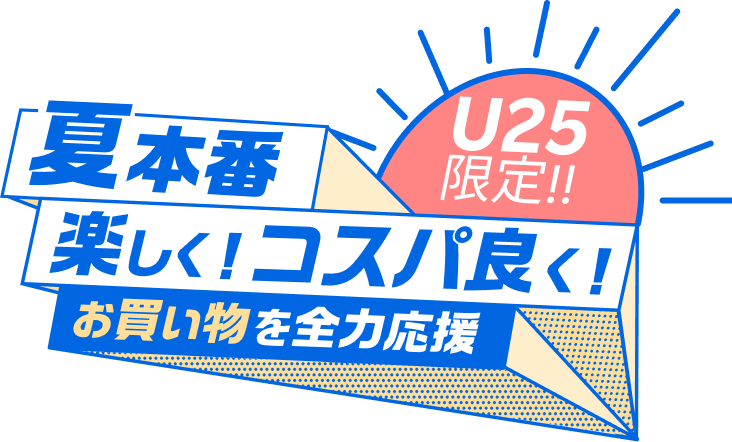 U25限定！夏本番楽しく！コスパ良く！お買い物を全力応援