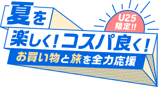 U25限定!夏を楽しく!コスパ良く!お買い物と旅を全力応援