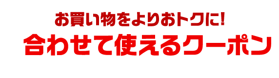 お買い物をよりおトクに! 合わせて使えるクーポン