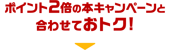 ポイント2倍の本キャンペーンと合わせておトク!