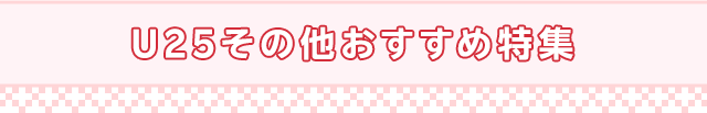 U25その他おすすめ特集