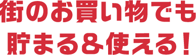 街のお買い物でも貯まる＆使える！