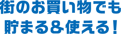 街のお買い物でも貯まる＆使える！