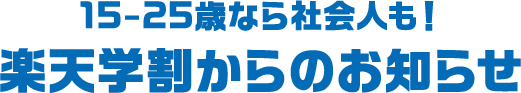 15-25歳なら社会人も！ 楽天学割からのお知らせ