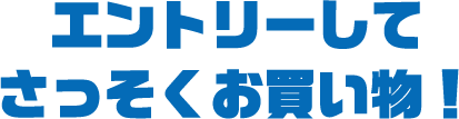 エントリーして さっそくお買い物！