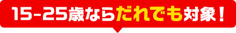 15-25歳ならだれでも対象！