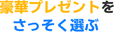 豪華プレゼントをさっそく選ぶ