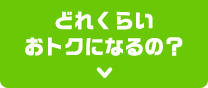 どれくらいおトクになるの？