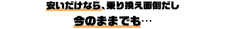 安いだけなら、乗り換え面倒だし 今のままでも…