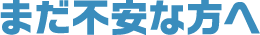 まだ不安な方へ