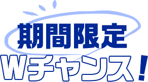期間限定Wチャンス!