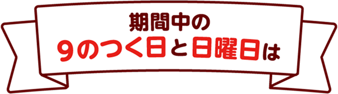 期間中の9のつく日と日曜日は