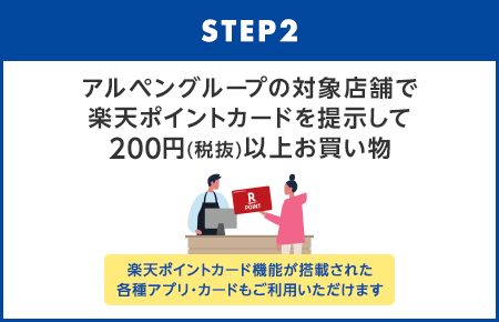 【STEP2】アルペングループの対象店舗で楽天ポイントカードを提示して200円(税抜)以上お買い物(楽天ポイントカード機能が搭載された各種アプリ・カードもご利用いただけます)